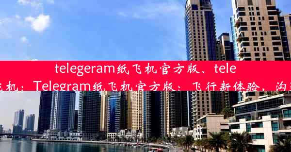 telegeram纸飞机官方版、telegran纸飞机：Telegram纸飞机官方版：飞行新体验，沟通零距离