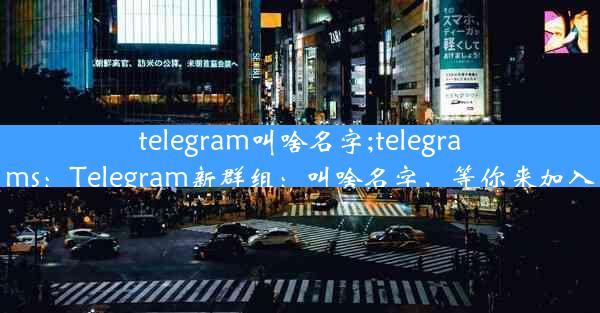 telegram叫啥名字;telegrams：Telegram新群组：叫啥名字，等你来加入