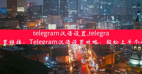 telegram汉语设置,telegram汉语设置链接：Telegram汉语设置攻略：轻松上手个性化聊天