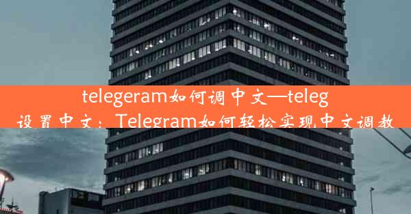 telegeram如何调中文—teleg设置中文：Telegram如何轻松实现中文调教