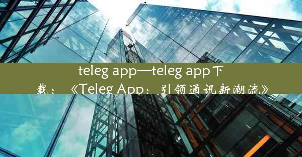 teleg app—teleg app下载：《Teleg App：引领通讯新潮流》