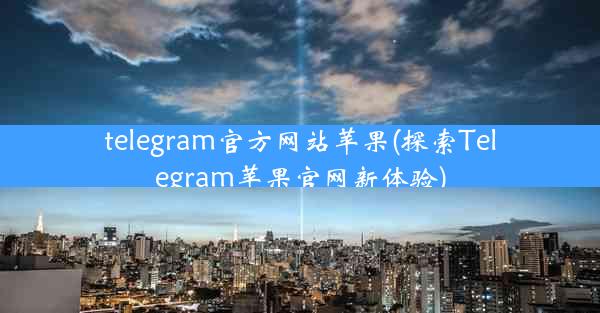 telegram官方网站苹果(探索Telegram苹果官网新体验)