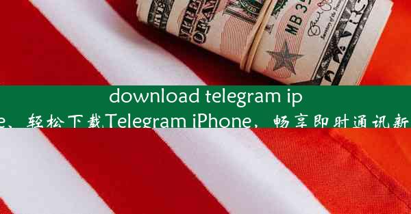 download telegram iphone、轻松下载Telegram iPhone，畅享即时通讯新体验