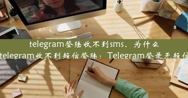 telegram登陆收不到sms、为什么我的telegram收不到短信登陆：Telegram登录无短信困扰