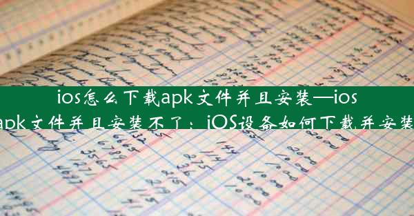 ios怎么下载apk文件并且安装—ios怎么下载apk文件并且安装不了：iOS设备如何下载并安装APK文件？