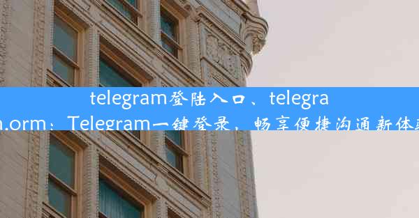 telegram登陆入口、telegram.orm：Telegram一键登录，畅享便捷沟通新体验