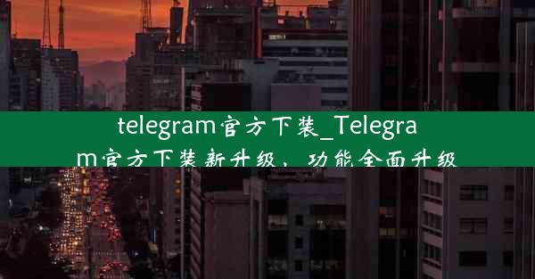 telegram官方下装_Telegram官方下装新升级，功能全面升级