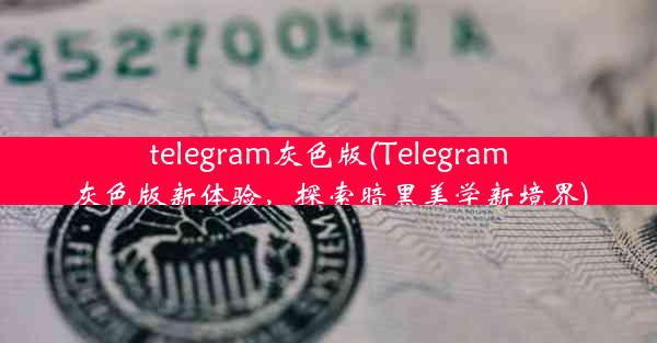 telegram灰色版(Telegram灰色版新体验，探索暗黑美学新境界)