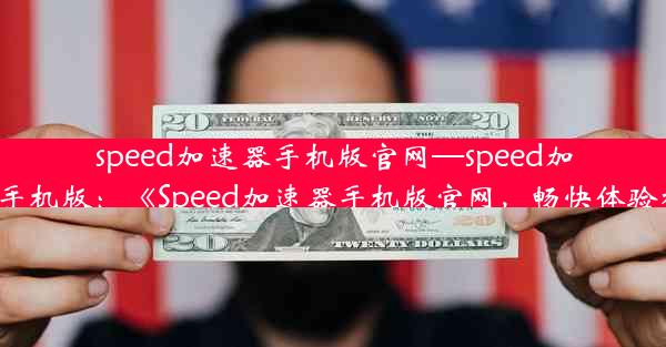 speed加速器手机版官网—speed加速器下载手机版：《Speed加速器手机版官网，畅快体验极速下载》