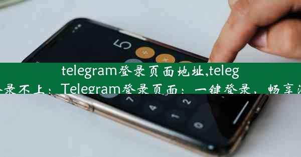 telegram登录页面地址,telegram一直登录不上：Telegram登录页面：一键登录，畅享沟通新体验