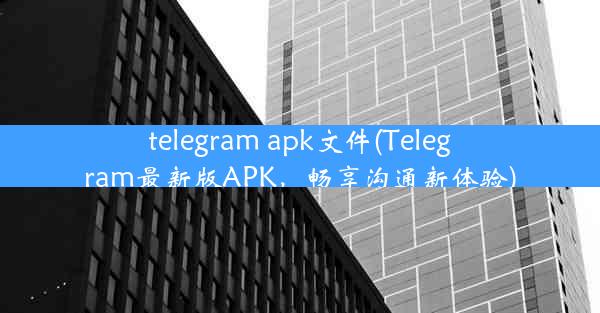 telegram apk文件(Telegram最新版APK，畅享沟通新体验)