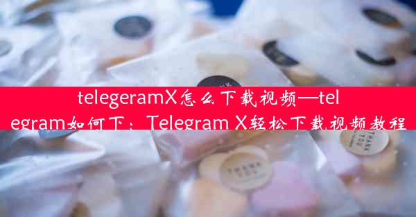 telegeramX怎么下载视频—telegram如何下：Telegram X轻松下载视频教程