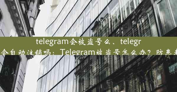 telegram会被盗号么、telegram账号会自动注销吗：Telegram被盗号怎么办？防患未然攻略