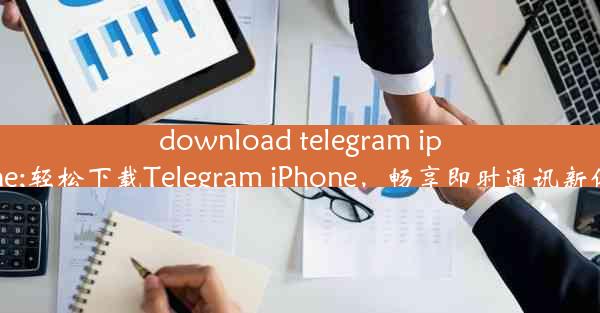 download telegram iphone;轻松下载Telegram iPhone，畅享即时通讯新体验