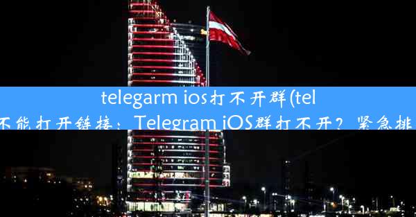 telegarm ios打不开群(telegram不能打开链接：Telegram iOS群打不开？紧急排查指南)