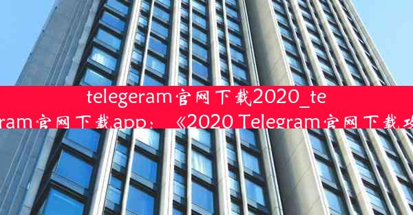 telegeram官网下载2020_telegeram官网下载app：《2020 Telegram官网下载攻略》