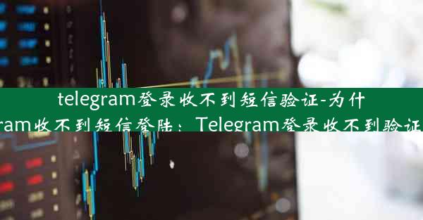 telegram登录收不到短信验证-为什么我的telegram收不到短信登陆：Telegram登录收不到验证码，怎么办？