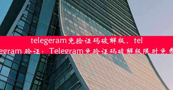 telegeram免验证码破解版、telegram 验证：Telegram免验证码破解版限时免费