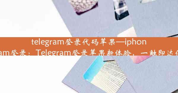 telegram登录代码苹果—iphone telegram登录：Telegram登录苹果新体验，一触即达便捷登录