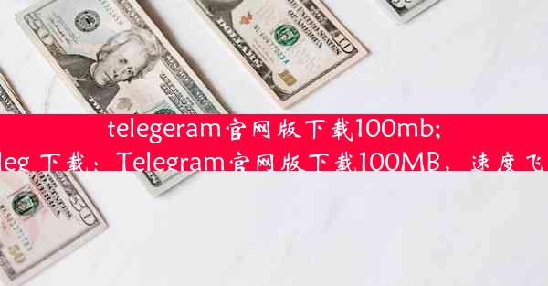 telegeram官网版下载100mb;teleg 下载：Telegram官网版下载100MB，速度飞起