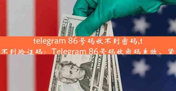 telegram 86号码收不到密码,teleg收不到验证码：Telegram 86号码收密码失败，紧急求助