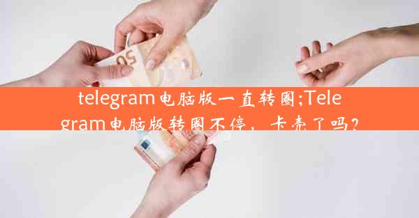 telegram电脑版一直转圈;Telegram电脑版转圈不停，卡壳了吗？