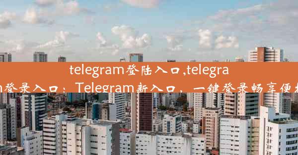 telegram登陆入口,telegram登录入口：Telegram新入口，一键登录畅享便捷