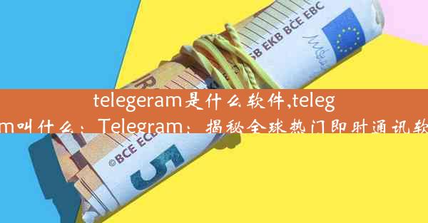 telegeram是什么软件,telegram叫什么：Telegram：揭秘全球热门即时通讯软件