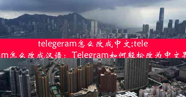 telegeram怎么改成中文;telegram怎么改成汉语：Telegram如何轻松改为中文界面