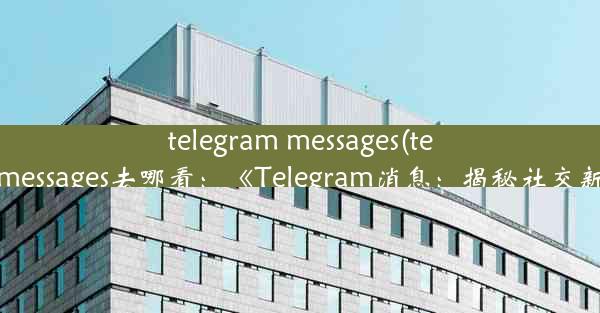 telegram messages(telegram messages去哪看：《Telegram消息：揭秘社交新潮流》)