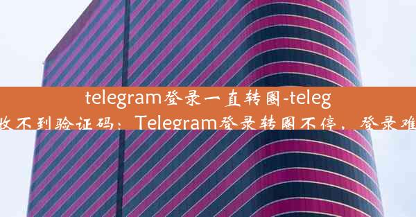 telegram登录一直转圈-telegeram怎么收不到验证码：Telegram登录转圈不停，登录难题困扰你？