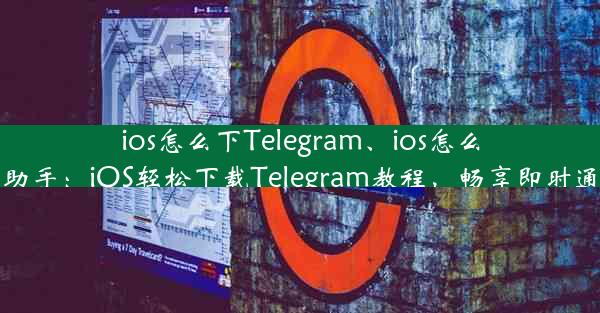 ios怎么下Telegram、ios怎么下载虫虫助手：iOS轻松下载Telegram教程，畅享即时通讯新体验