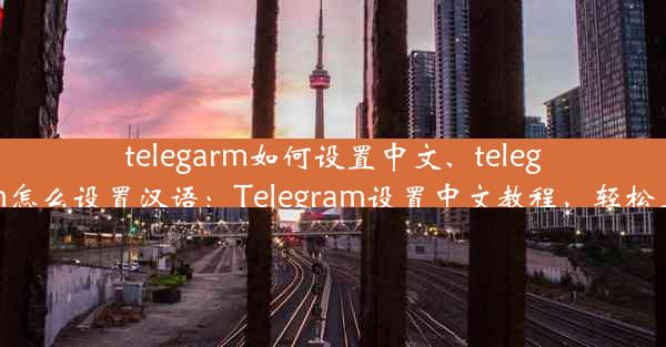 telegarm如何设置中文、telegram怎么设置汉语：Telegram设置中文教程，轻松上手