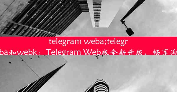 telegram weba;telegram weba和webk：Telegram Web版全新升级，畅享沟通体验