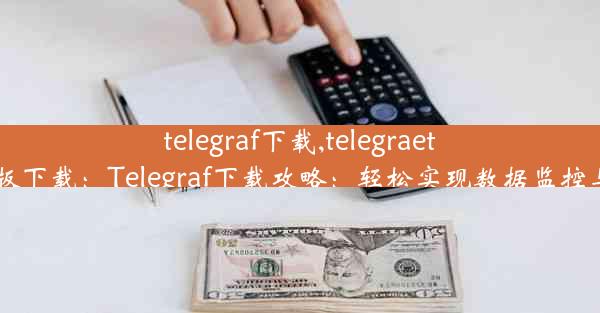 telegraf下载,telegraet中文版下载：Telegraf下载攻略：轻松实现数据监控与收集