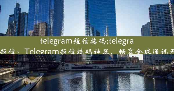 telegram短信接码;telegram 短信：Telegram短信接码神器，畅享全球通讯无忧