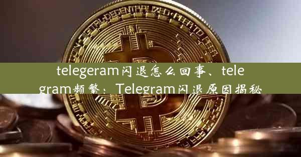 telegeram闪退怎么回事、telegram频繁：Telegram闪退原因揭秘