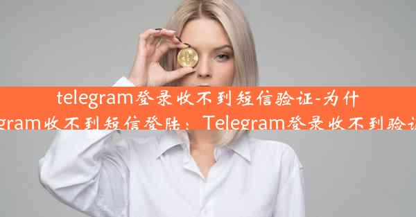 telegram登录收不到短信验证-为什么我的telegram收不到短信登陆：Telegram登录收不到验证码怎么办？