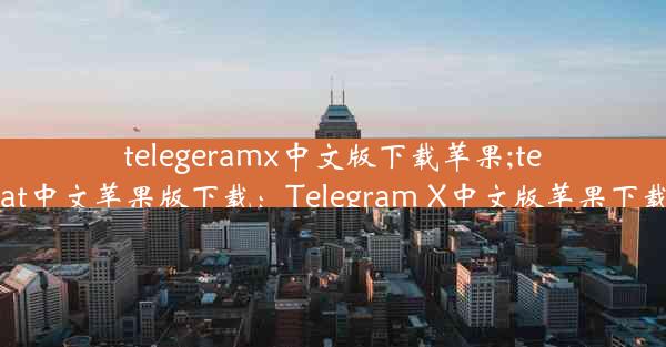 telegeramx中文版下载苹果;telegreat中文苹果版下载：Telegram X中文版苹果下载攻略