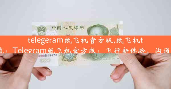 telegeram纸飞机官方版,纸飞机tele下载：Telegram纸飞机官方版：飞行新体验，沟通零距离