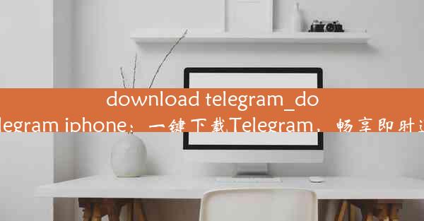 download telegram_download telegram iphone：一键下载Telegram，畅享即时