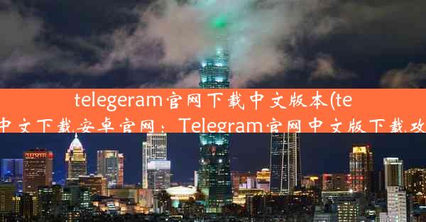 telegeram官网下载中文版本(telegreat中文下载安卓官网：Telegram官网中文版下载攻略大全)