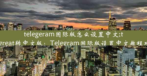 telegeram国际版怎么设置中文;telegreat转中文版：Telegram国际版设置中文教程攻略