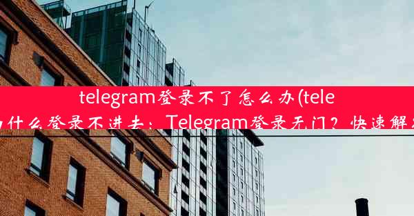 telegram登录不了怎么办(telegram为什么登录不进去：Telegram登录无门？快速解决攻略)