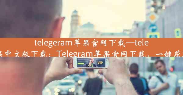 telegeram苹果官网下载—telegreat苹果中文版下载：Telegram苹果官网下载，一键获取最新版