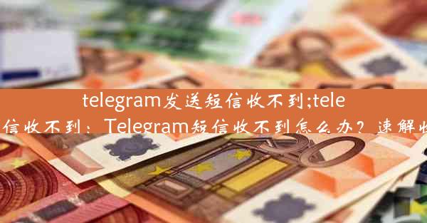 telegram发送短信收不到;telegram 短信收不到：Telegram短信收不到怎么办？速解收信难题