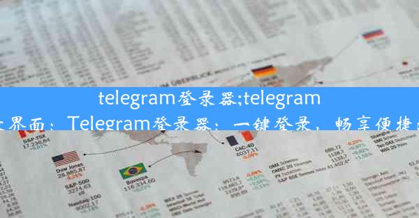 telegram登录器;telegram登录界面：Telegram登录器：一键登录，畅享便捷沟通