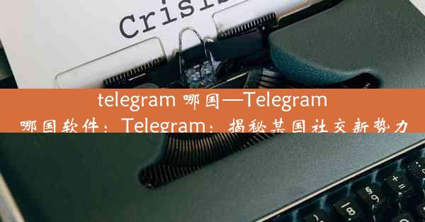 telegram 哪国—Telegram哪国软件：Telegram：揭秘某国社交新势力