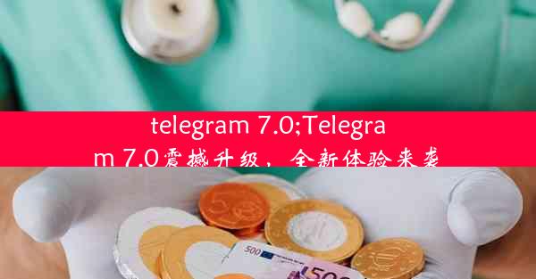 telegram 7.0;Telegram 7.0震撼升级，全新体验来袭