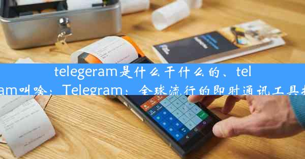 telegeram是什么干什么的、telegram叫啥：Telegram：全球流行的即时通讯工具揭秘